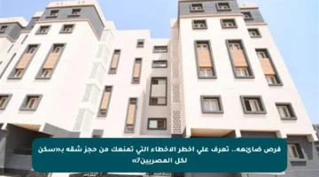 فرص ضائعة.. تعرف على أخطر الأخطاء التي تمنعك من حجز شقة بـ«سكن لكل المصريين7»